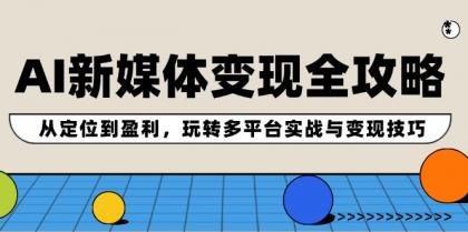 AI新媒体变现全攻略：从定位到盈利，玩转多平台实战与变现技巧 -第16张图片