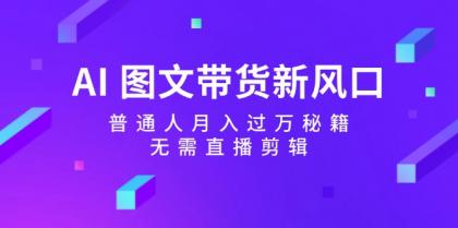 AI图文带货新风口：普通人月入过万秘籍，无需直播剪辑 -第16张图片