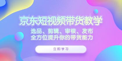 京东短视频带货教学：选品、剪辑、审核、发布，全方位提升你的带货能力 -第16张图片